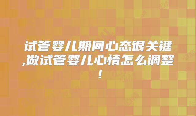 试管婴儿期间心态很关键,做试管婴儿心情怎么调整！