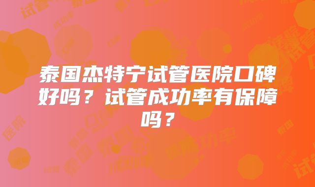 泰国杰特宁试管医院口碑好吗?试管成功率有保障吗?