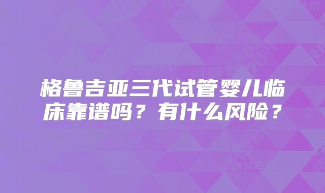 格鲁吉亚三代试管婴儿临床靠谱吗？有什么风险？