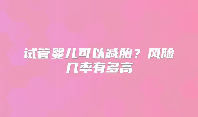 试管婴儿可以减胎?风险几率有多高