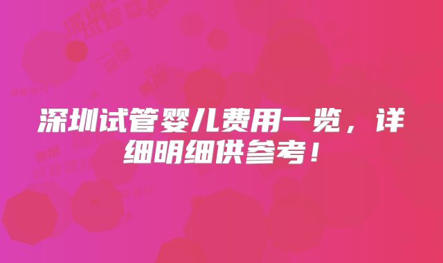 深圳试管婴儿费用一览,详细明细供参考!