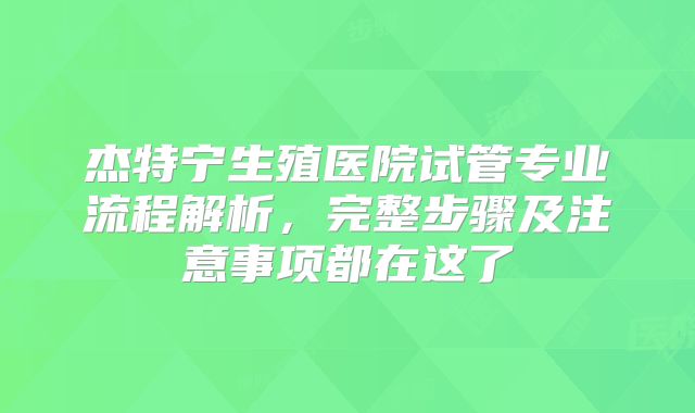 杰特宁生殖医院试管专业流程解析,完整步骤及注意事项都在这了