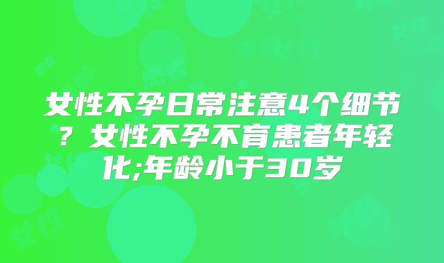女性不孕日常注意4个细节?女性不孕不育患者年轻化;年龄小于30岁