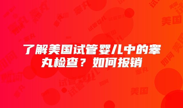 了解美国试管婴儿中的睾丸检查?如何报销