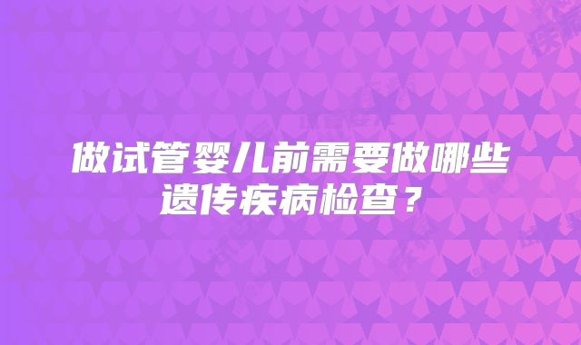 做试管婴儿前需要做哪些遗传疾病检查?