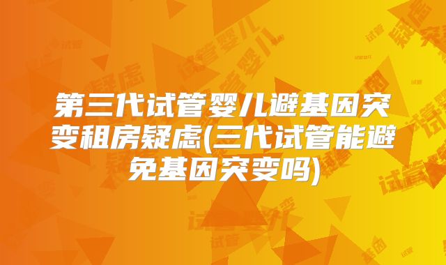 第三代试管婴儿避基因突变租房疑虑(三代试管能避免基因突变吗)