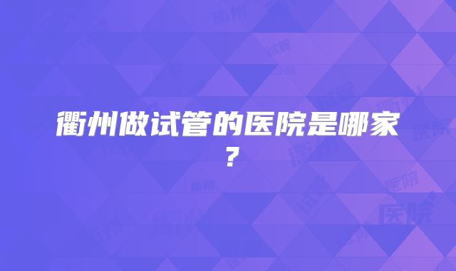 衢州做试管的医院是哪家?