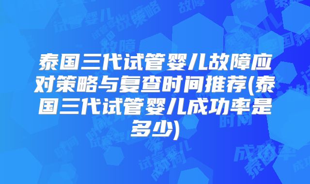 泰国三代试管婴儿故障应对策略与复查时间推荐(泰国三代试管婴儿成功率是多少)
