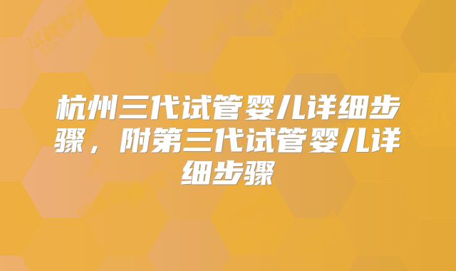 杭州三代试管婴儿详细步骤,附第三代试管婴儿详细步骤