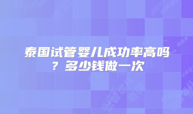 泰国试管婴儿成功率高吗?多少钱做一次
