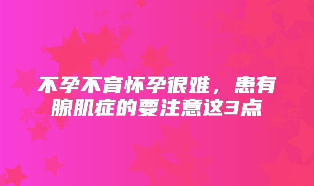 不孕不育怀孕很难，患有腺肌症的要注意这3点