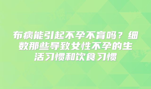 布病能引起不孕不育吗?细数那些导致女性不孕的生活习惯和饮食习惯