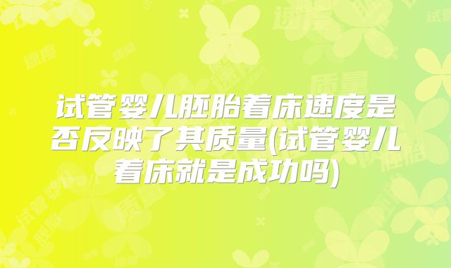 试管婴儿胚胎着床速度是否反映了其质量(试管婴儿着床就是成功吗)