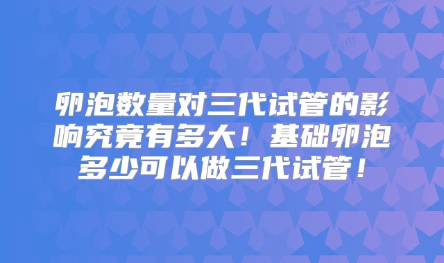卵泡数量对三代试管的影响究竟有多大!基础卵泡多少可以做三代试管!