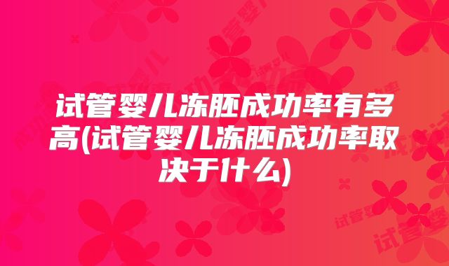 试管婴儿冻胚成功率有多高(试管婴儿冻胚成功率取决于什么)
