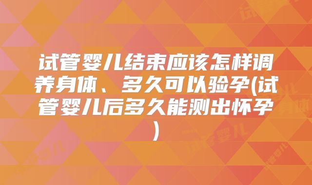 试管婴儿结束应该怎样调养身体、多久可以验孕(试管婴儿后多久能测出怀孕)