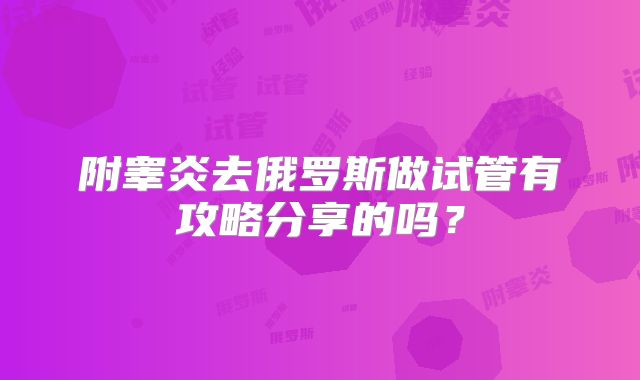 附睾炎去俄罗斯做试管有攻略分享的吗？