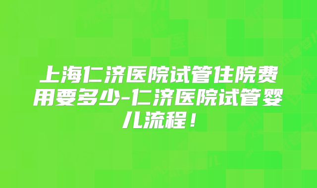 上海仁济医院试管住院费用要多少-仁济医院试管婴儿流程！