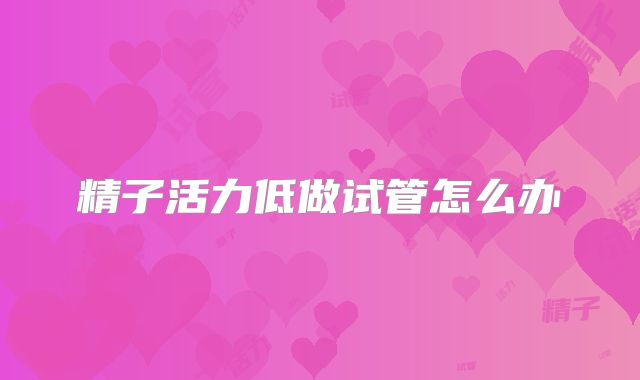 精子活力低做试管怎么办