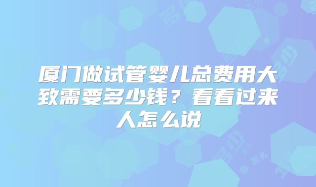 厦门做试管婴儿总费用大致需要多少钱？看看过来人怎么说