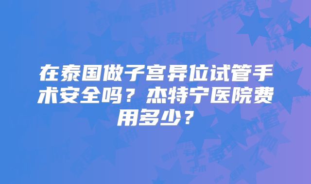 在泰国做子宫异位试管手术安全吗？杰特宁医院费用多少？