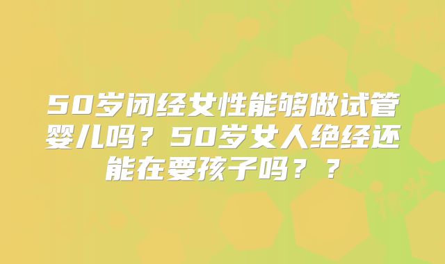 50岁闭经女性能够做试管婴儿吗?50岁女人绝经还能在要孩子吗??