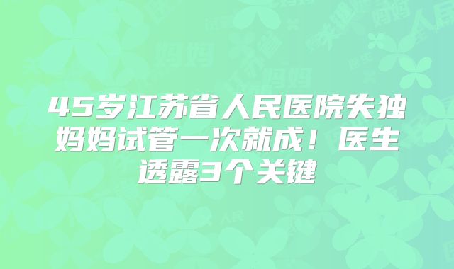 45岁江苏省人民医院失独妈妈试管一次就成!医生透露3个关键