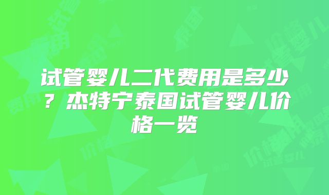 试管婴儿二代费用是多少?杰特宁泰国试管婴儿价格一览