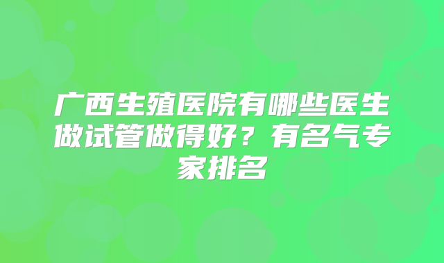 广西生殖医院有哪些医生做试管做得好？有名气专家排名