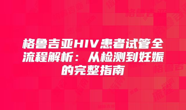 格鲁吉亚HIV患者试管全流程解析:从检测到妊娠的完整指南