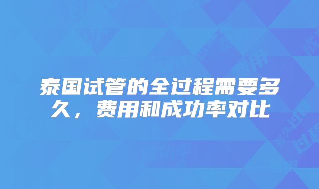 泰国试管的全过程需要多久,费用和成功率对比