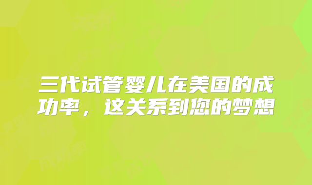 三代试管婴儿在美国的成功率，这关系到您的梦想