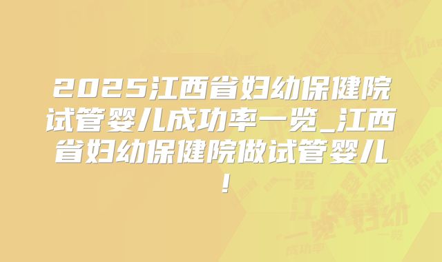 2025江西省妇幼保健院试管婴儿成功率一览_江西省妇幼保健院做试管婴儿!