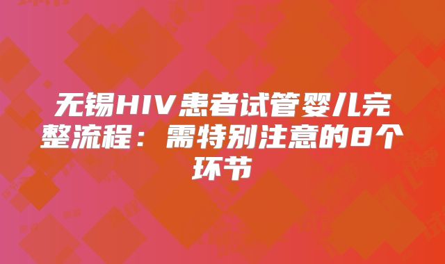 无锡HIV患者试管婴儿完整流程:需特别注意的8个环节