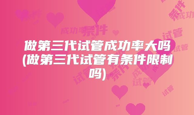 做第三代试管成功率大吗(做第三代试管有条件限制吗)