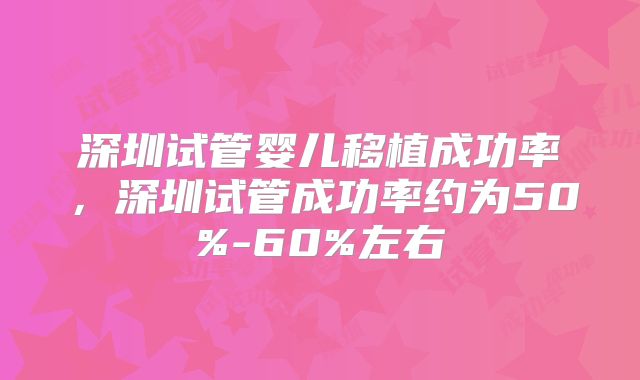 深圳试管婴儿移植成功率，深圳试管成功率约为50%-60%左右