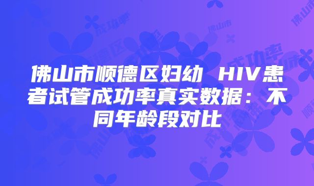 佛山市顺德区妇幼 HIV患者试管成功率真实数据：不同年龄段对比