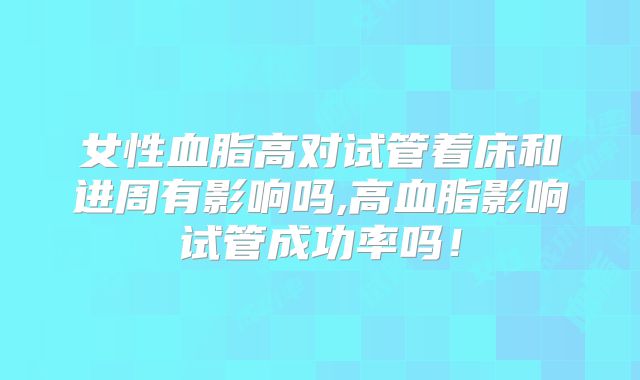 女性血脂高对试管着床和进周有影响吗,高血脂影响试管成功率吗！