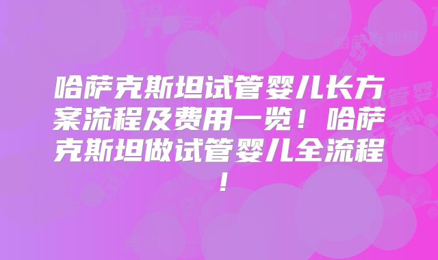 哈萨克斯坦试管婴儿长方案流程及费用一览!哈萨克斯坦做试管婴儿全流程!