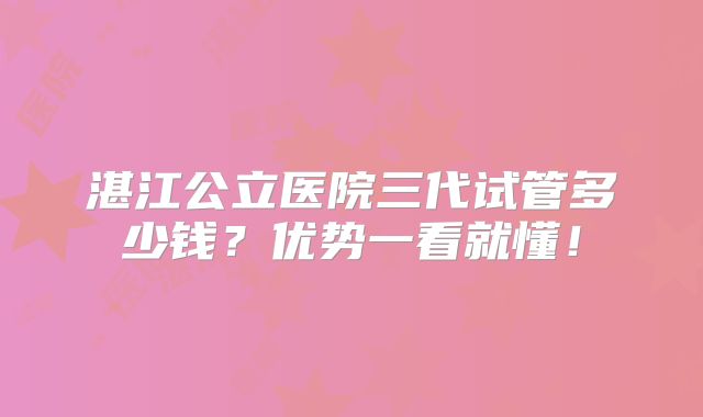 湛江公立医院三代试管多少钱?优势一看就懂!