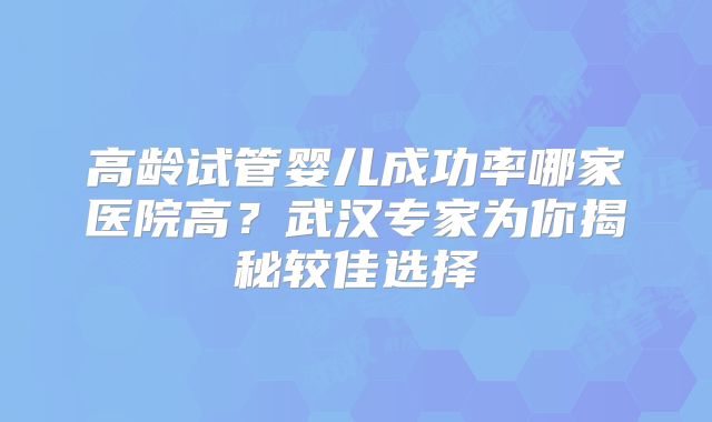 高龄试管婴儿成功率哪家医院高？武汉专家为你揭秘较佳选择