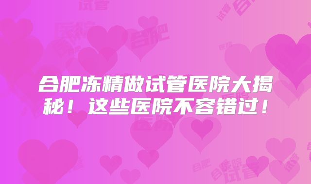 合肥冻精做试管医院大揭秘!这些医院不容错过!