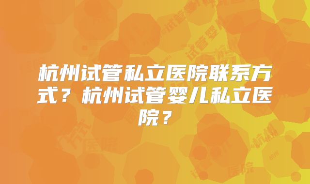 杭州试管私立医院联系方式？杭州试管婴儿私立医院？