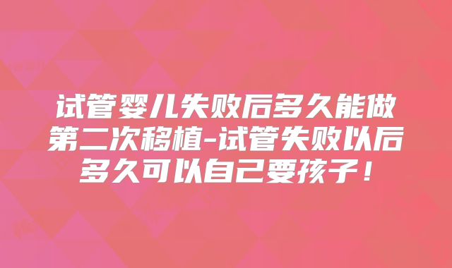 试管婴儿失败后多久能做第二次移植-试管失败以后多久可以自己要孩子!