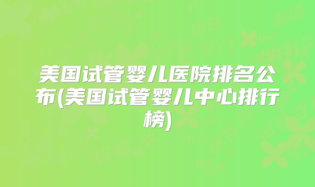 美国试管婴儿医院排名公布(美国试管婴儿中心排行榜)