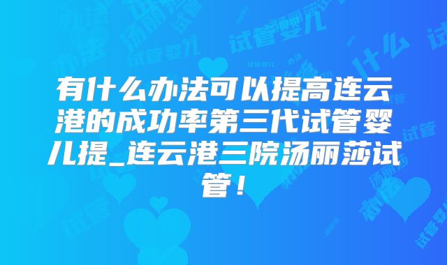 有什么办法可以提高连云港的成功率第三代试管婴儿提_连云港三院汤丽莎试管!