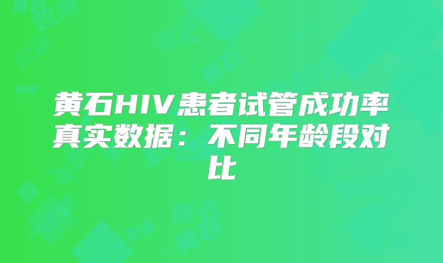 黄石HIV患者试管成功率真实数据:不同年龄段对比