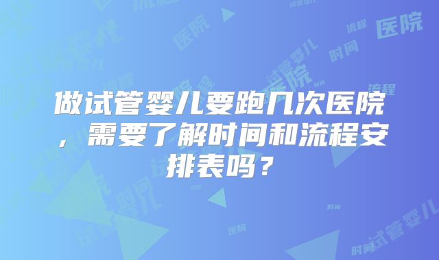 做试管婴儿要跑几次医院，需要了解时间和流程安排表吗？