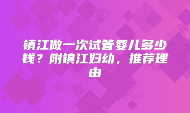 镇江做一次试管婴儿多少钱?附镇江妇幼,推荐理由