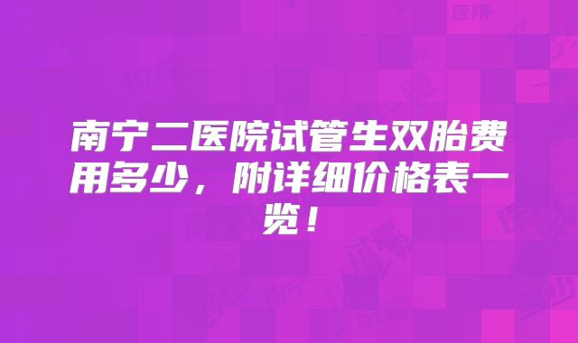 南宁二医院试管生双胎费用多少，附详细价格表一览！